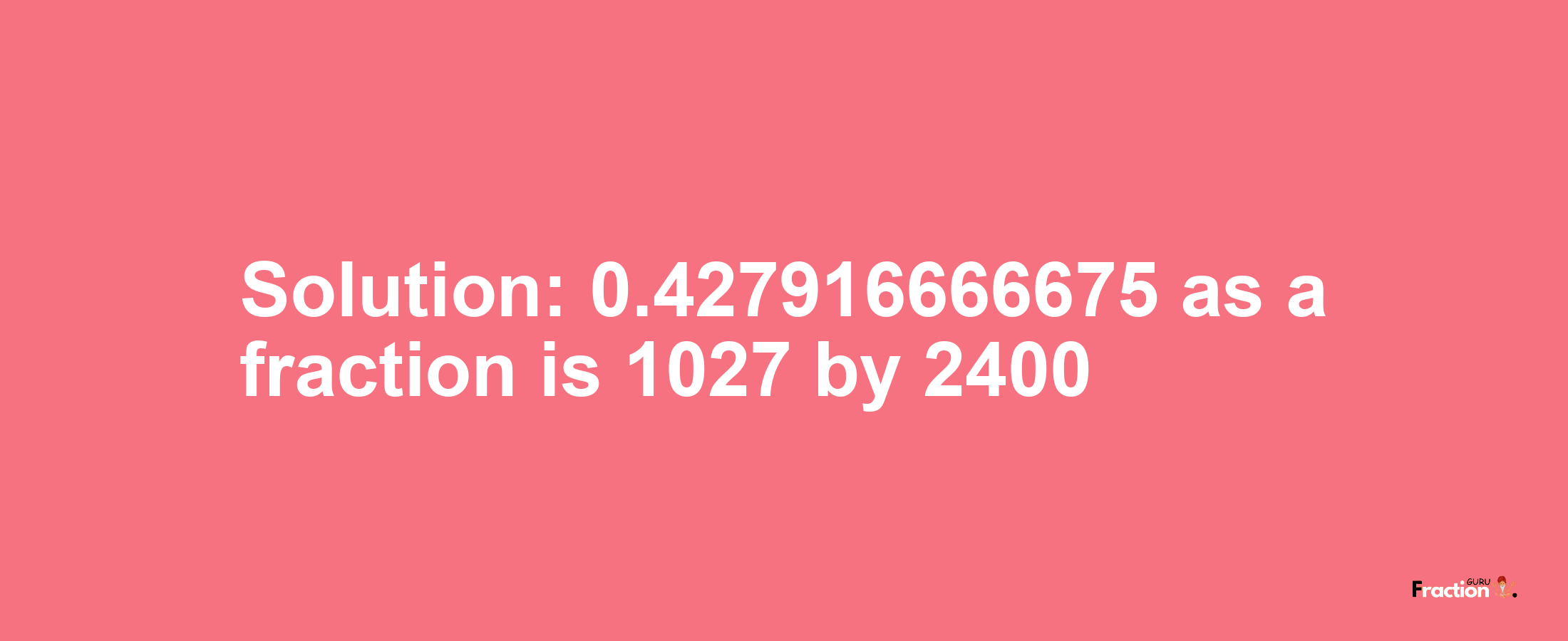 Solution:0.427916666675 as a fraction is 1027/2400